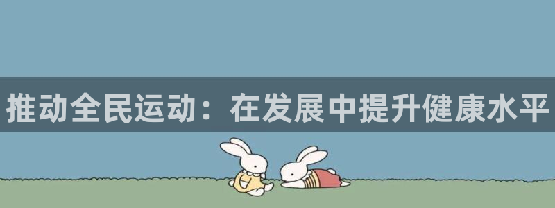 一竞技官方正版app娱乐:推动全民运动:在发展中提升健康水平