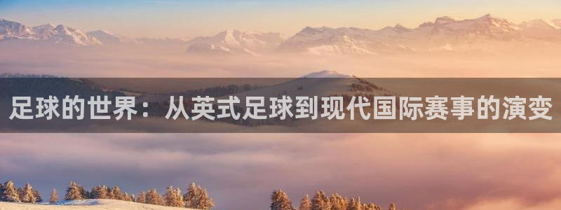 一竞技官网下载平台假的吗是真的吗:足球的世界:从英式足球到现