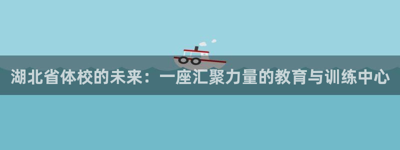 一竞技官网下载平台假的吗是真的吗:湖北省体校的未来:一座汇聚