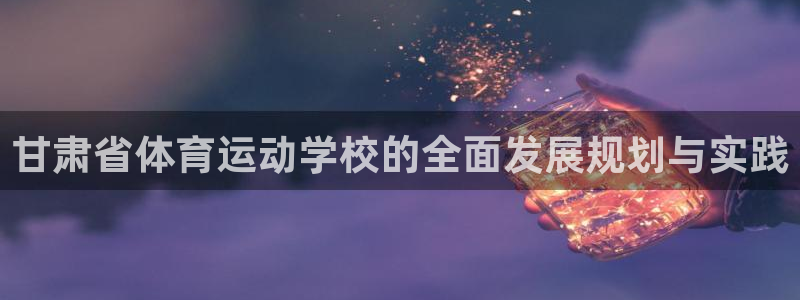一竞技官网下载招商电话地址:甘肃省体育运动学校的全面发展规划